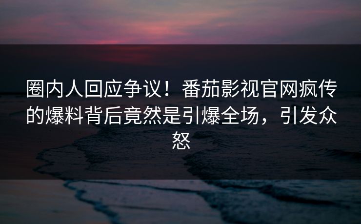 圈内人回应争议！番茄影视官网疯传的爆料背后竟然是引爆全场，引发众怒