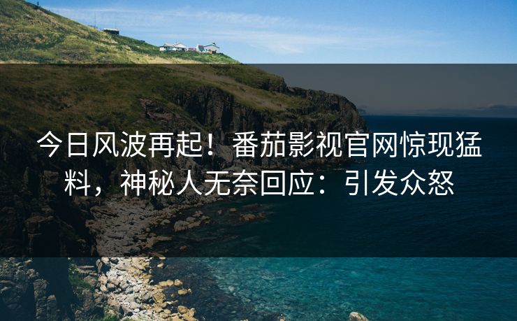 今日风波再起！番茄影视官网惊现猛料，神秘人无奈回应：引发众怒