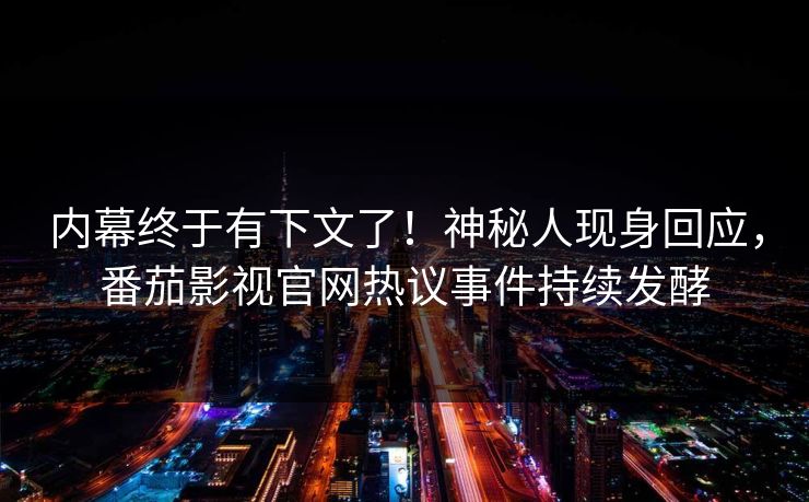 内幕终于有下文了！神秘人现身回应，番茄影视官网热议事件持续发酵