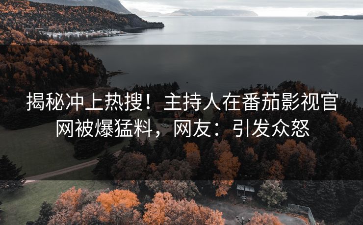 揭秘冲上热搜！主持人在番茄影视官网被爆猛料，网友：引发众怒