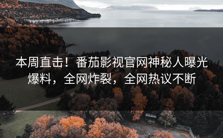 本周直击！番茄影视官网神秘人曝光爆料，全网炸裂，全网热议不断
