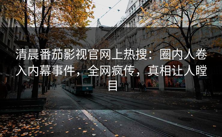 清晨番茄影视官网上热搜：圈内人卷入内幕事件，全网疯传，真相让人瞠目