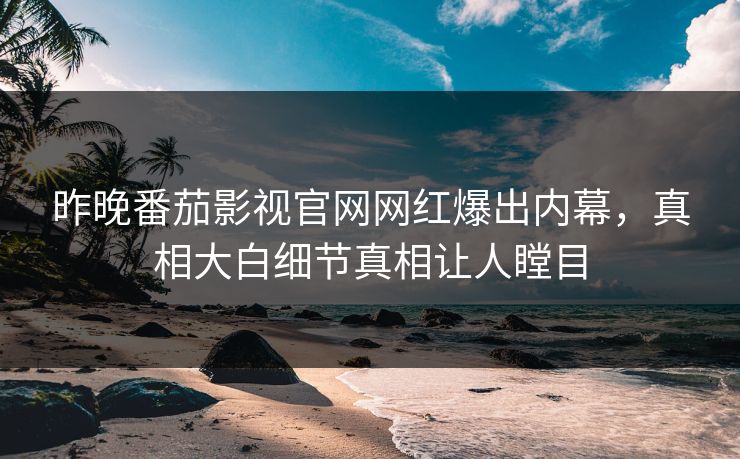 昨晚番茄影视官网网红爆出内幕，真相大白细节真相让人瞠目