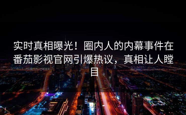 实时真相曝光！圈内人的内幕事件在番茄影视官网引爆热议，真相让人瞠目