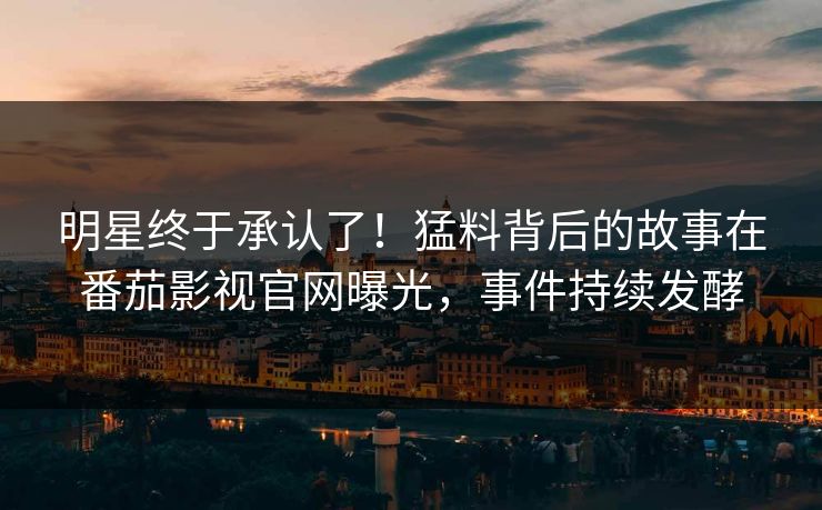 明星终于承认了！猛料背后的故事在番茄影视官网曝光，事件持续发酵