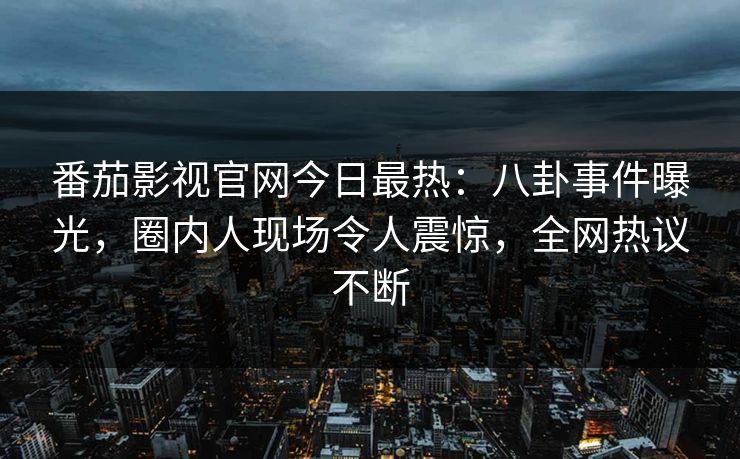 番茄影视官网今日最热：八卦事件曝光，圈内人现场令人震惊，全网热议不断