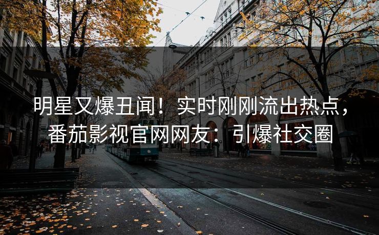 明星又爆丑闻！实时刚刚流出热点，番茄影视官网网友：引爆社交圈