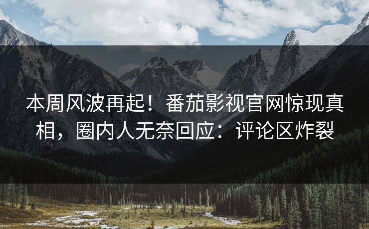 本周风波再起！番茄影视官网惊现真相，圈内人无奈回应：评论区炸裂