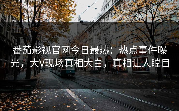 番茄影视官网今日最热：热点事件曝光，大V现场真相大白，真相让人瞠目