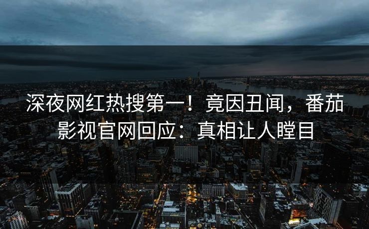 深夜网红热搜第一！竟因丑闻，番茄影视官网回应：真相让人瞠目