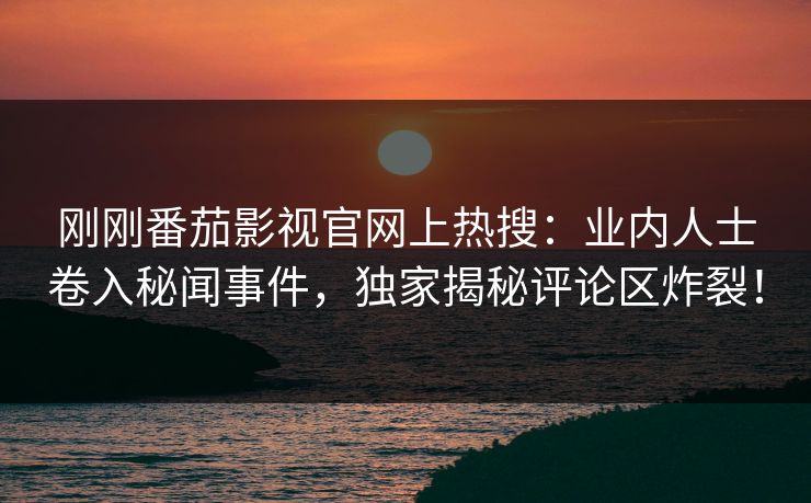 刚刚番茄影视官网上热搜：业内人士卷入秘闻事件，独家揭秘评论区炸裂！