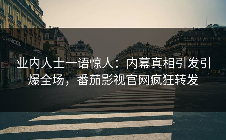 业内人士一语惊人：内幕真相引发引爆全场，番茄影视官网疯狂转发