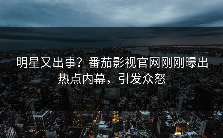 明星又出事？番茄影视官网刚刚曝出热点内幕，引发众怒