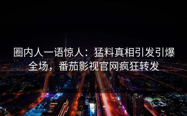 圈内人一语惊人：猛料真相引发引爆全场，番茄影视官网疯狂转发