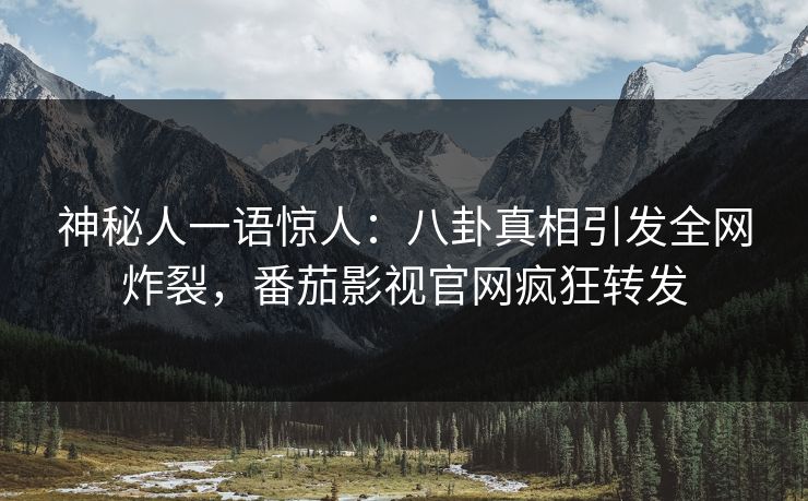 神秘人一语惊人：八卦真相引发全网炸裂，番茄影视官网疯狂转发