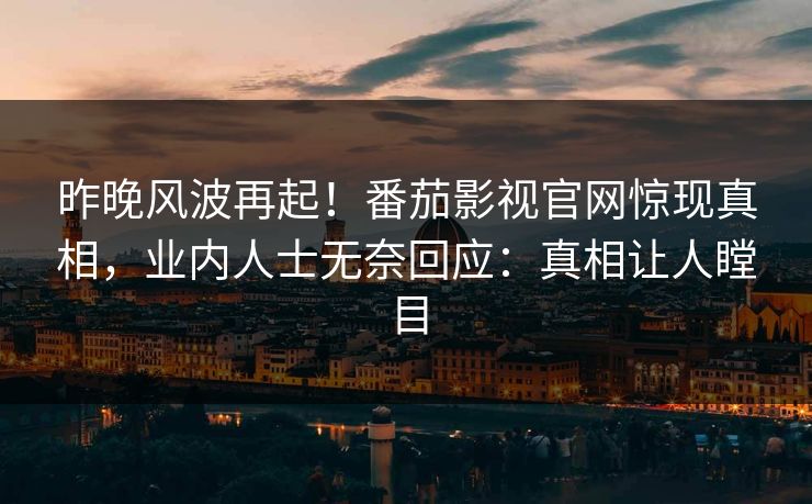 昨晚风波再起！番茄影视官网惊现真相，业内人士无奈回应：真相让人瞠目