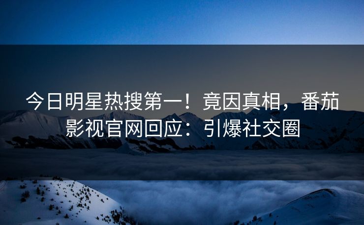 今日明星热搜第一！竟因真相，番茄影视官网回应：引爆社交圈