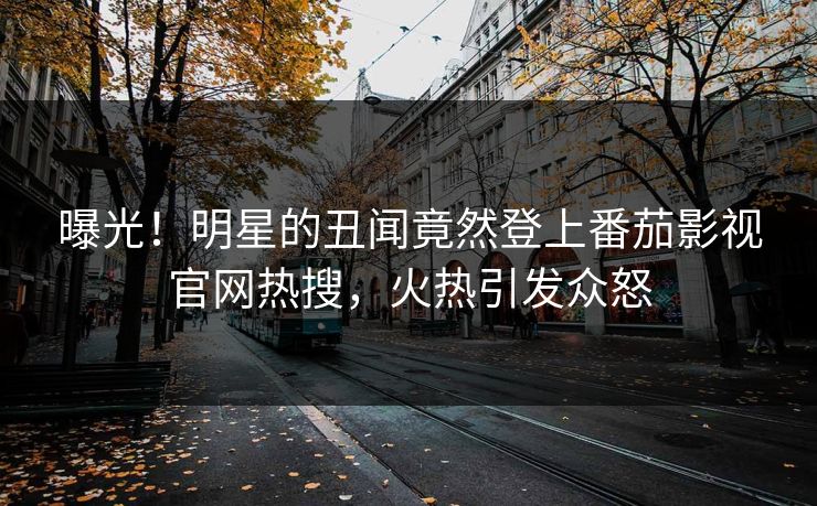 曝光！明星的丑闻竟然登上番茄影视官网热搜，火热引发众怒