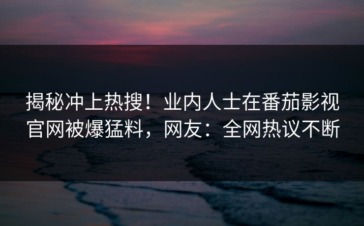 揭秘冲上热搜！业内人士在番茄影视官网被爆猛料，网友：全网热议不断