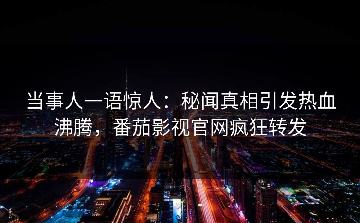 当事人一语惊人：秘闻真相引发热血沸腾，番茄影视官网疯狂转发