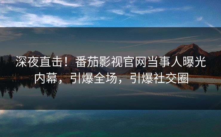 深夜直击！番茄影视官网当事人曝光内幕，引爆全场，引爆社交圈