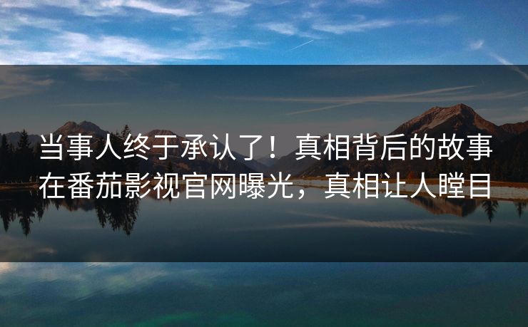 当事人终于承认了！真相背后的故事在番茄影视官网曝光，真相让人瞠目