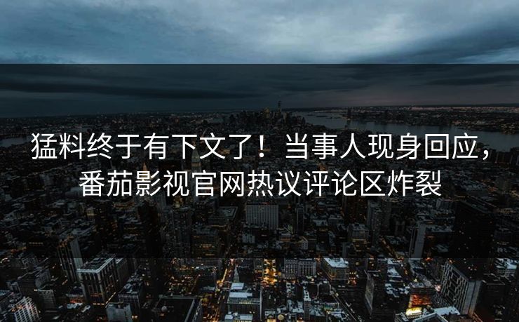 猛料终于有下文了！当事人现身回应，番茄影视官网热议评论区炸裂