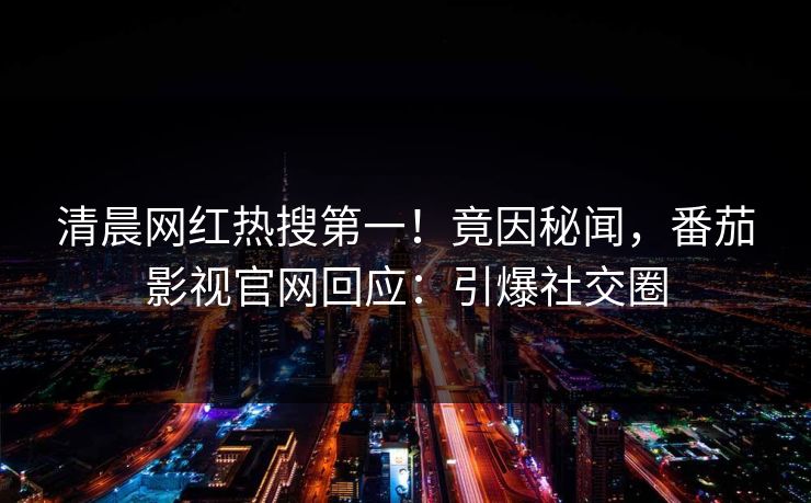 清晨网红热搜第一！竟因秘闻，番茄影视官网回应：引爆社交圈