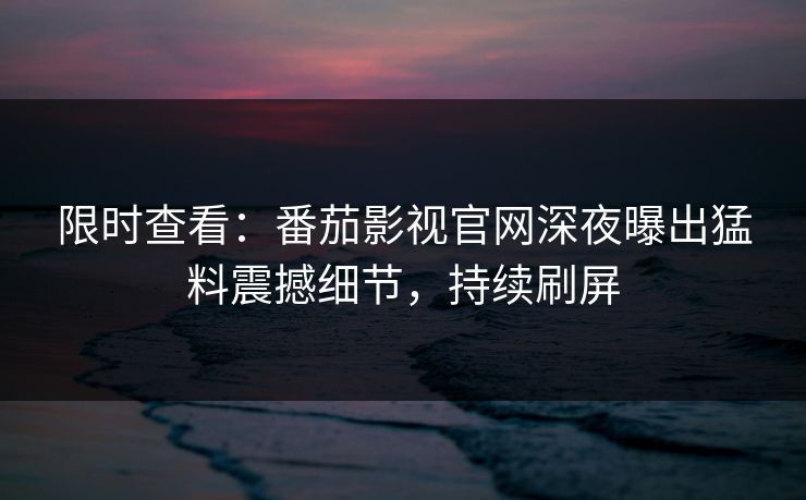 限时查看：番茄影视官网深夜曝出猛料震撼细节，持续刷屏