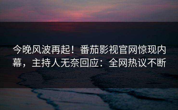 今晚风波再起！番茄影视官网惊现内幕，主持人无奈回应：全网热议不断