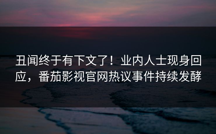 丑闻终于有下文了！业内人士现身回应，番茄影视官网热议事件持续发酵
