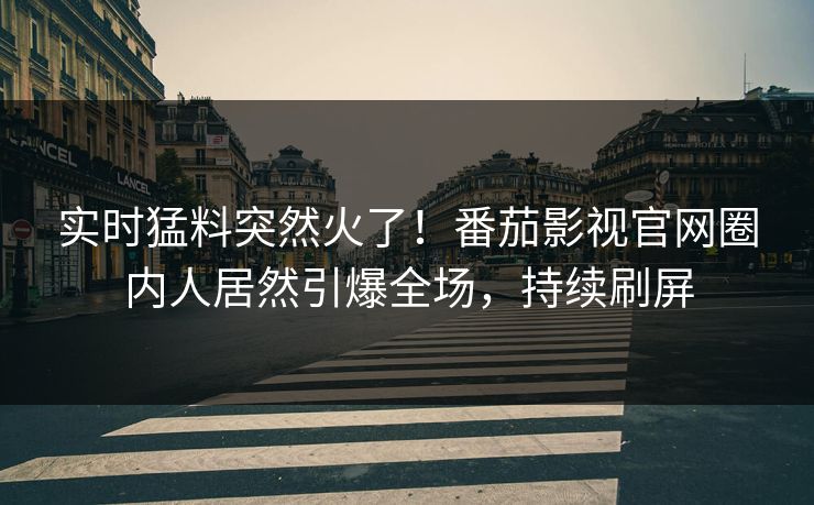 实时猛料突然火了！番茄影视官网圈内人居然引爆全场，持续刷屏