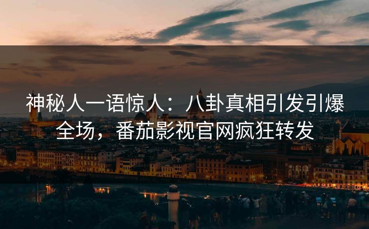 神秘人一语惊人：八卦真相引发引爆全场，番茄影视官网疯狂转发
