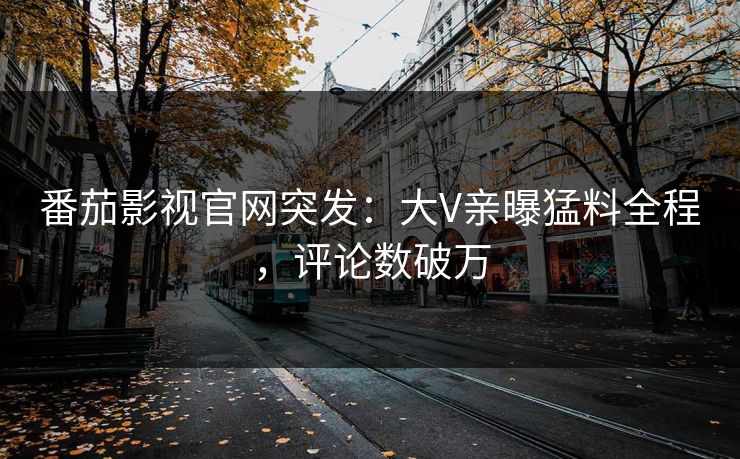 番茄影视官网突发：大V亲曝猛料全程，评论数破万