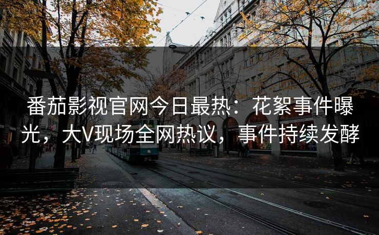 番茄影视官网今日最热：花絮事件曝光，大V现场全网热议，事件持续发酵