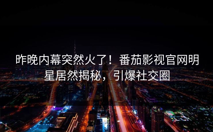 昨晚内幕突然火了！番茄影视官网明星居然揭秘，引爆社交圈