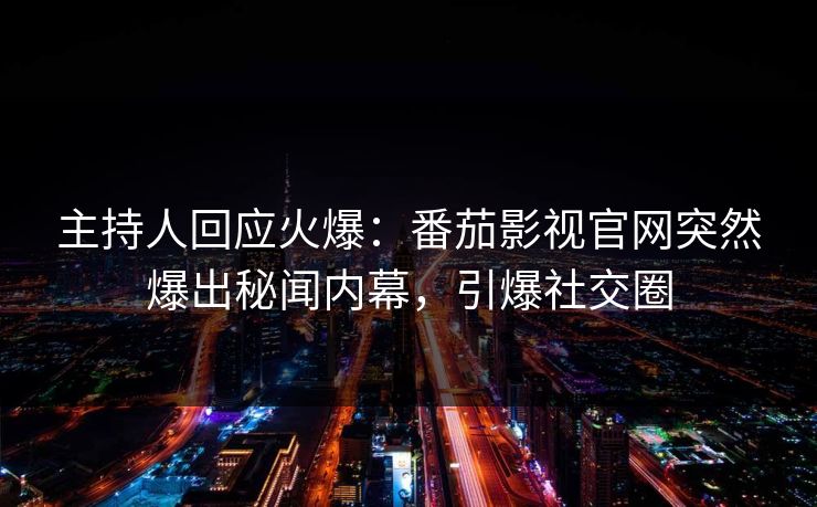 主持人回应火爆：番茄影视官网突然爆出秘闻内幕，引爆社交圈