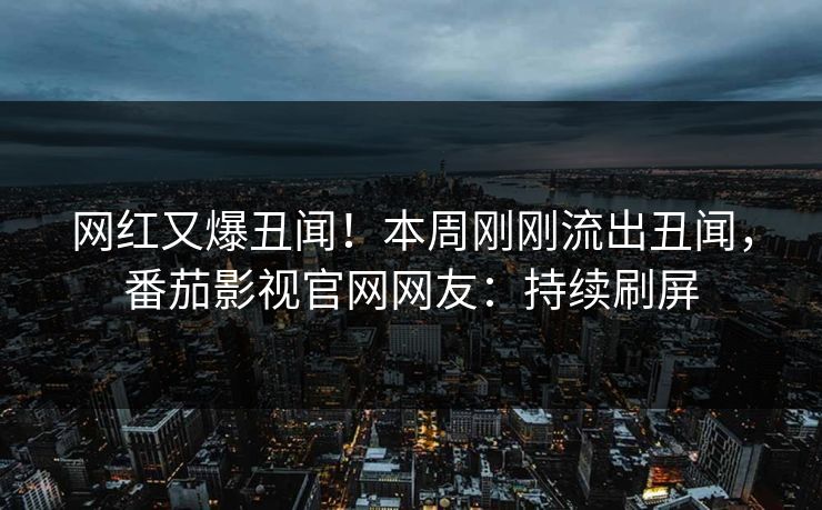 网红又爆丑闻！本周刚刚流出丑闻，番茄影视官网网友：持续刷屏