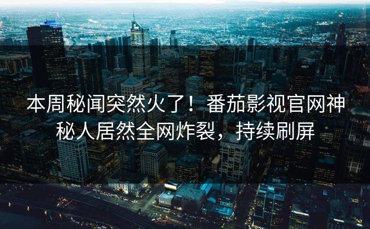 本周秘闻突然火了！番茄影视官网神秘人居然全网炸裂，持续刷屏