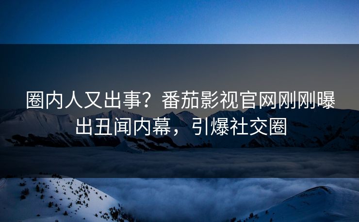 圈内人又出事？番茄影视官网刚刚曝出丑闻内幕，引爆社交圈