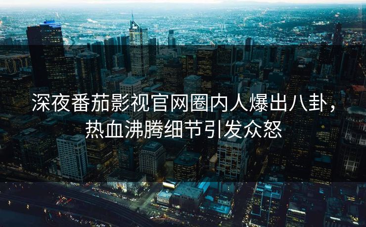 深夜番茄影视官网圈内人爆出八卦，热血沸腾细节引发众怒