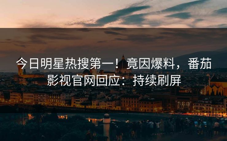 今日明星热搜第一！竟因爆料，番茄影视官网回应：持续刷屏