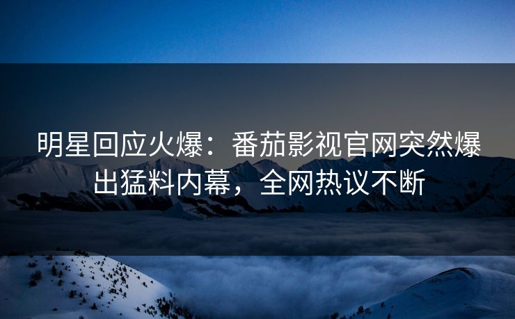 明星回应火爆：番茄影视官网突然爆出猛料内幕，全网热议不断