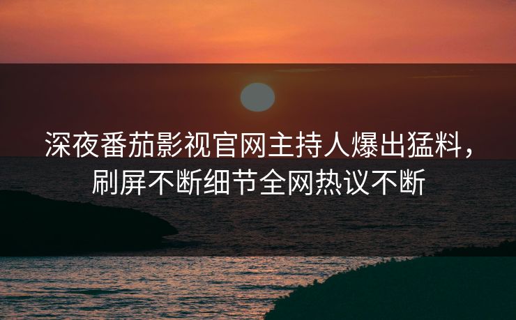 深夜番茄影视官网主持人爆出猛料，刷屏不断细节全网热议不断