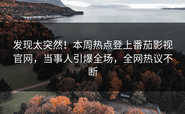发现太突然！本周热点登上番茄影视官网，当事人引爆全场，全网热议不断