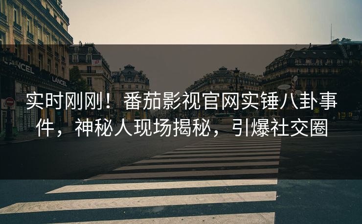 实时刚刚！番茄影视官网实锤八卦事件，神秘人现场揭秘，引爆社交圈