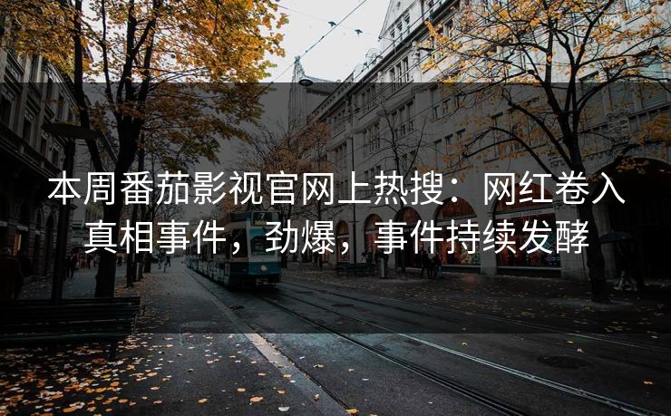 本周番茄影视官网上热搜：网红卷入真相事件，劲爆，事件持续发酵