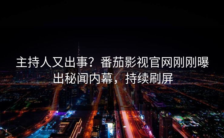 主持人又出事？番茄影视官网刚刚曝出秘闻内幕，持续刷屏