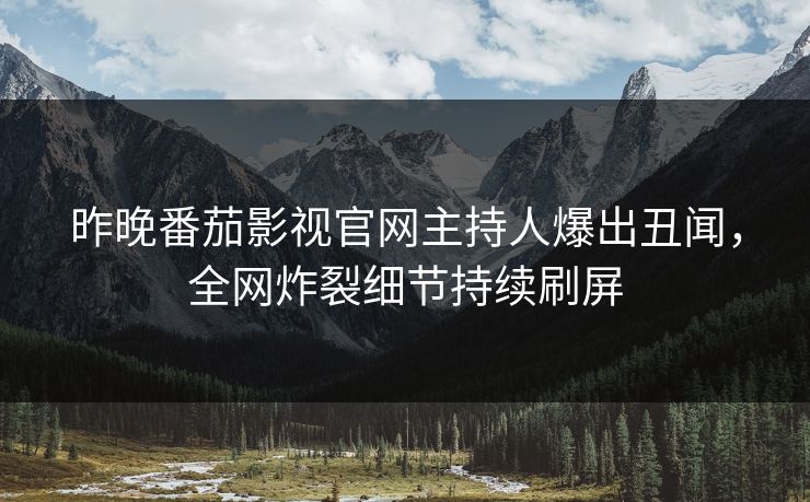 昨晚番茄影视官网主持人爆出丑闻，全网炸裂细节持续刷屏