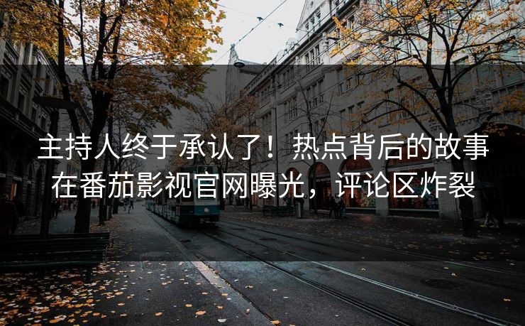 主持人终于承认了！热点背后的故事在番茄影视官网曝光，评论区炸裂